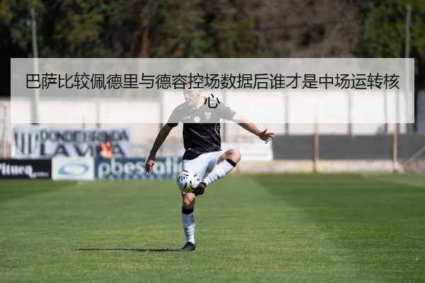 巴萨比较佩德里与德容控场数据后谁才是中场运转核心