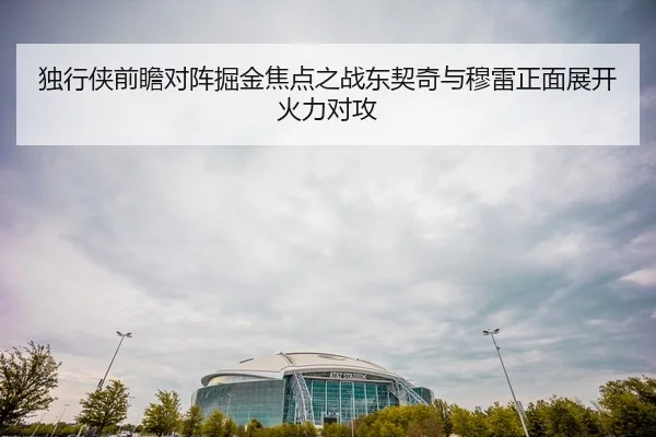 独行侠前瞻对阵掘金焦点之战东契奇与穆雷正面展开火力对攻