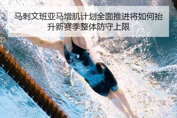马刺文班亚马增肌计划全面推进将如何抬升新赛季整体防守上限