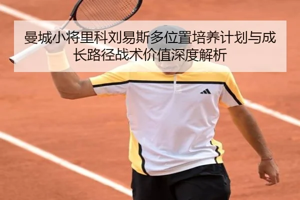 曼城小将里科刘易斯多位置培养计划与成长路径战术价值深度解析