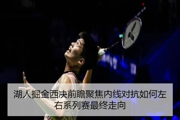 湖人掘金西决前瞻聚焦内线对抗如何左右系列赛最终走向