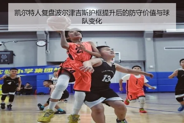 凯尔特人复盘波尔津吉斯护框提升后的防守价值与球队变化